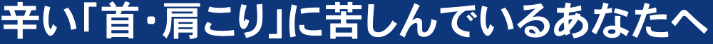 辛い「首・肩こり」に苦しんでいるあなたへ